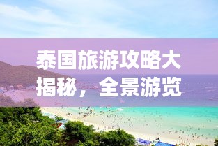 泰国旅游攻略大揭秘，全景游览，一览众景之美