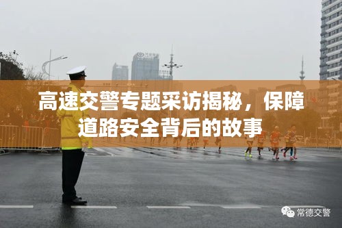 高速交警专题采访揭秘，保障道路安全背后的故事