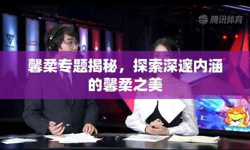 馨柔专题揭秘，探索深邃内涵的馨柔之美