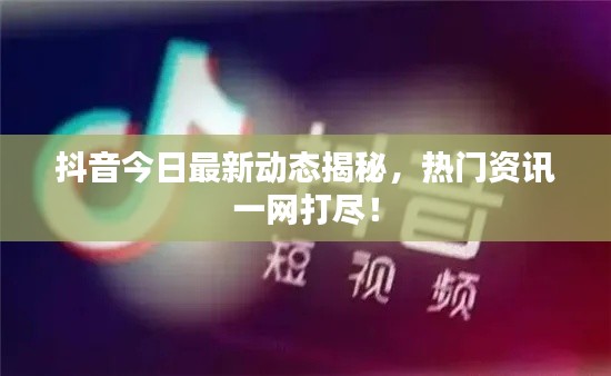 抖音今日最新动态揭秘，热门资讯一网打尽！