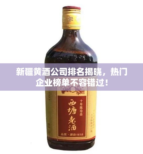 新疆黄酒公司排名揭晓，热门企业榜单不容错过！