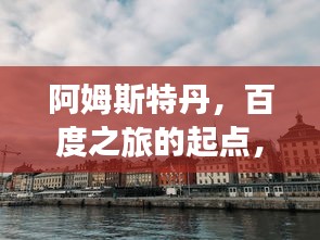阿姆斯特丹，百度之旅的起点，荷兰首都的魅力之旅！