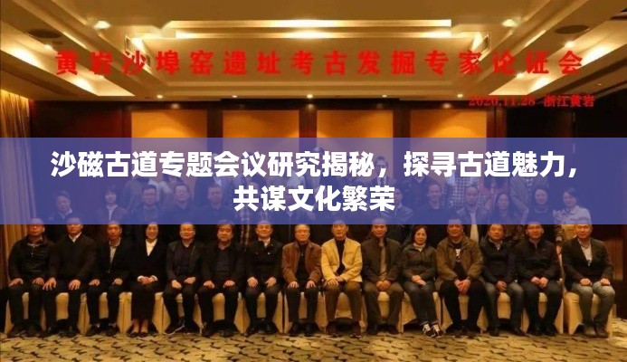 沙磁古道专题会议研究揭秘，探寻古道魅力，共谋文化繁荣
