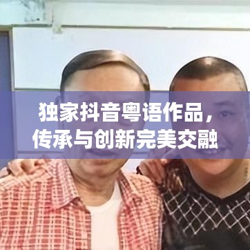 独家抖音粤语作品，传承与创新完美交融的魅力演绎