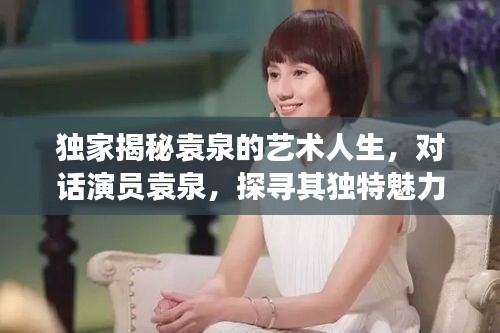 独家揭秘袁泉的艺术人生，对话演员袁泉，探寻其独特魅力与成长之路的视频公开了！