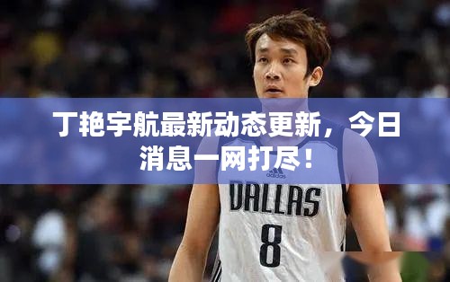 丁艳宇航最新动态更新，今日消息一网打尽！