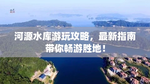 河源水库游玩攻略，最新指南带你畅游胜地！