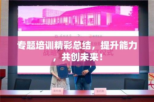 专题培训精彩总结，提升能力，共创未来！