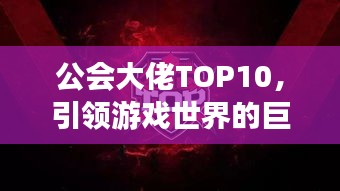 公会大佬TOP10，引领游戏世界的巨头老板榜单揭晓！