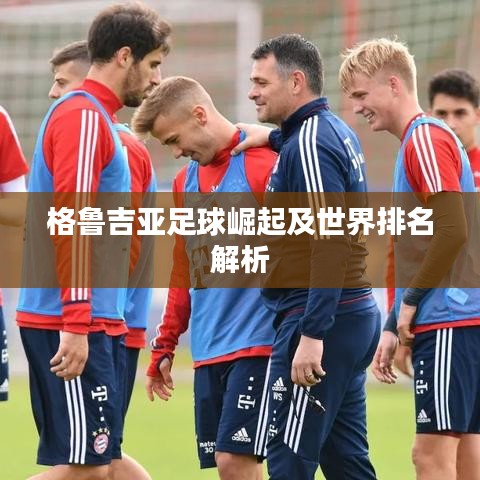 格鲁吉亚足球崛起及世界排名解析