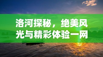 洛河探秘，绝美风光与精彩体验一网打尽！