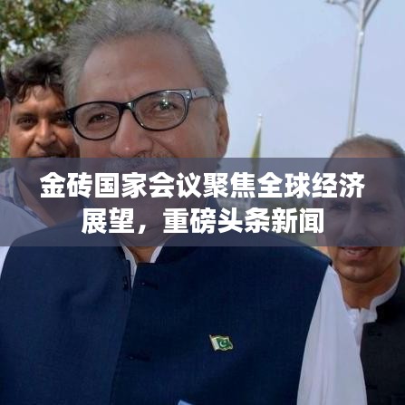金砖国家会议聚焦全球经济展望，重磅头条新闻