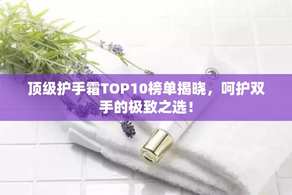 顶级护手霜TOP10榜单揭晓，呵护双手的极致之选！
