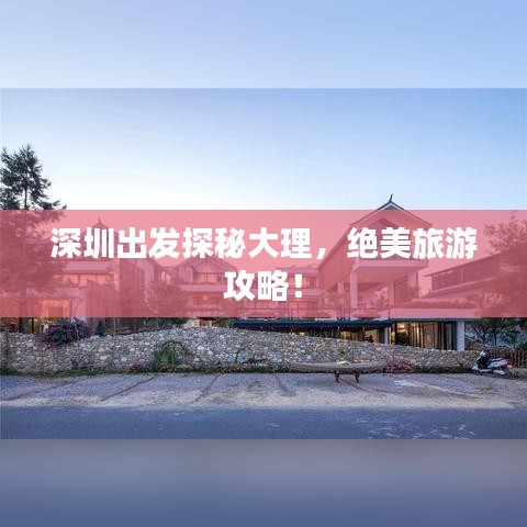 深圳出发探秘大理，绝美旅游攻略！