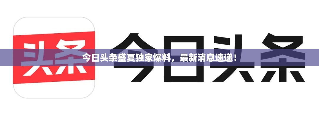 今日头条盛夏独家爆料，最新消息速递！