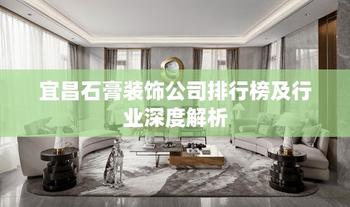 宜昌石膏装饰公司排行榜及行业深度解析