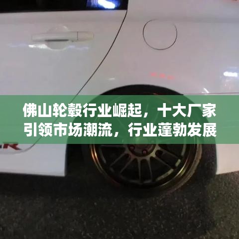 佛山轮毂行业崛起，十大厂家引领市场潮流，行业蓬勃发展