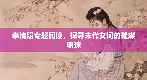 李清照专题阅读，探寻宋代女词的璀璨明珠