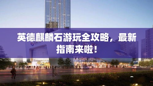 英德麒麟石游玩全攻略，最新指南来啦！