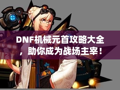 DNF机械元首攻略大全，助你成为战场主宰！