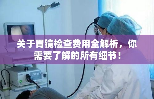 关于胃镜检查费用全解析，你需要了解的所有细节！