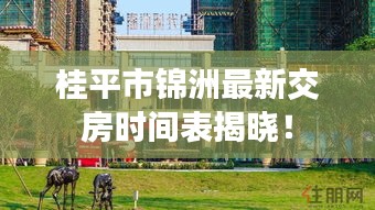 桂平市锦洲最新交房时间表揭晓！