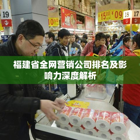 福建省全网营销公司排名及影响力深度解析
