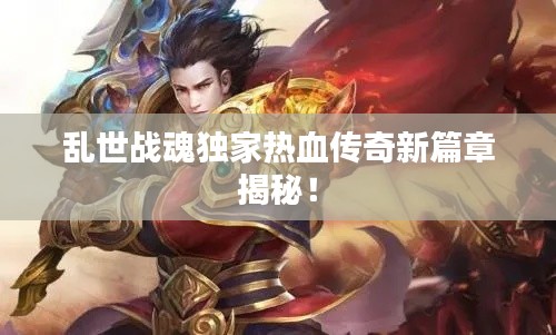 乱世战魂独家热血传奇新篇章揭秘！