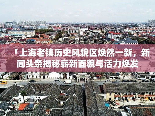 「上海老镇历史风貌区焕然一新，新闻头条揭秘崭新面貌与活力焕发」