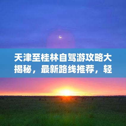 天津至桂林自驾游攻略大揭秘，最新路线推荐，轻松畅游千里江山！