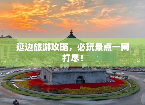延边旅游攻略，必玩景点一网打尽！