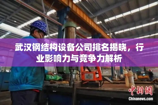 武汉钢结构设备公司排名揭晓，行业影响力与竞争力解析