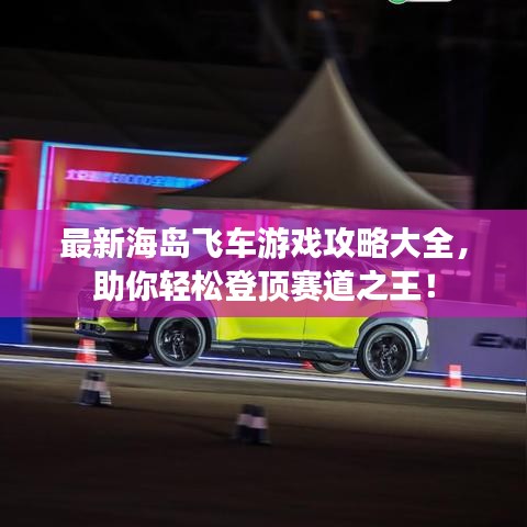 最新海岛飞车游戏攻略大全，助你轻松登顶赛道之王！