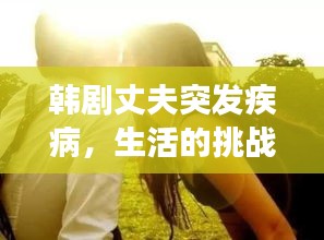 韩剧丈夫突发疾病，生活的挑战与情感的考验之旅