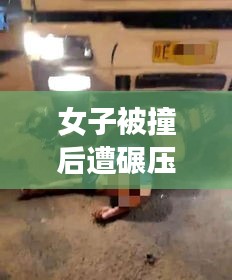 女子被撞后遭碾压事件最新进展揭秘，真相令人震惊！