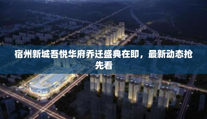 宿州新城吾悦华府乔迁盛典在即，最新动态抢先看