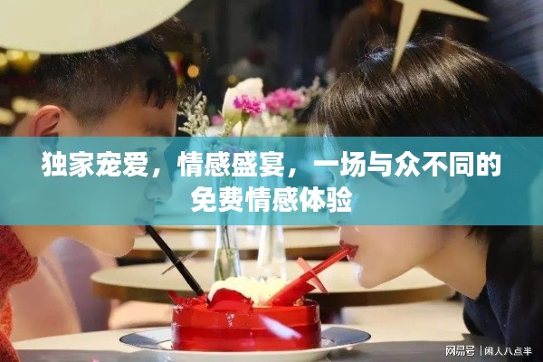 独家宠爱，情感盛宴，一场与众不同的免费情感体验