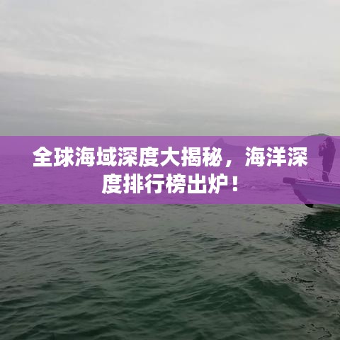 全球海域深度大揭秘，海洋深度排行榜出炉！
