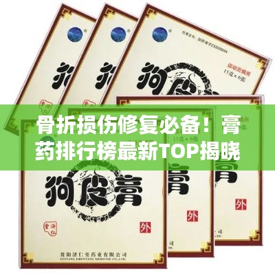 骨折损伤修复必备！膏药排行榜最新TOP揭晓