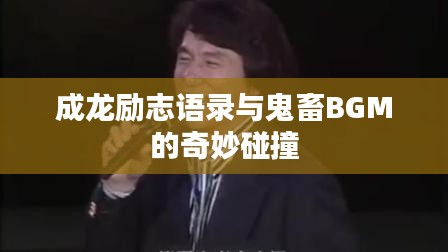 成龙励志语录与鬼畜BGM的奇妙碰撞