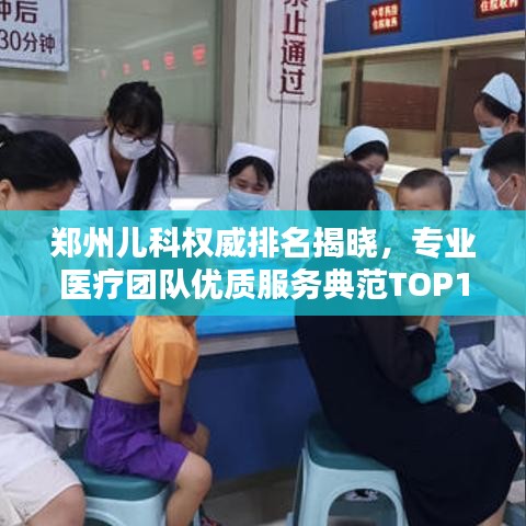 郑州儿科权威排名揭晓，专业医疗团队优质服务典范TOP10