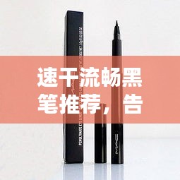 速干流畅黑笔推荐，告别断墨烦恼
