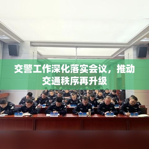 交警工作深化落实会议，推动交通秩序再升级