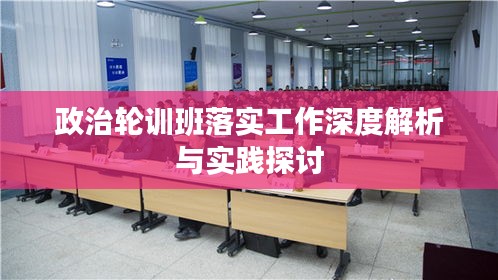 政治轮训班落实工作深度解析与实践探讨