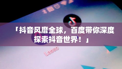 「抖音风靡全球，百度带你深度探索抖音世界！」
