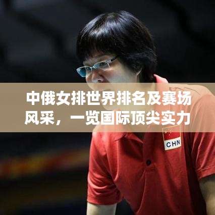 中俄女排世界排名及赛场风采，一览国际顶尖实力与表现！