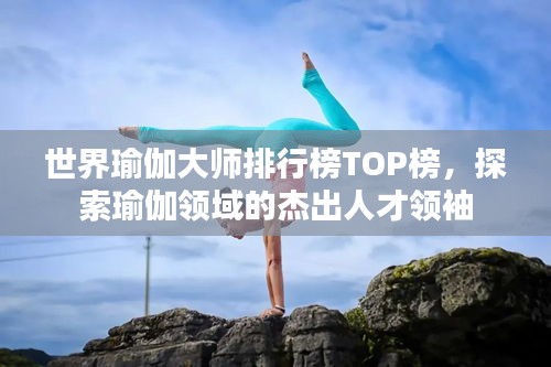 世界瑜伽大师排行榜TOP榜，探索瑜伽领域的杰出人才领袖