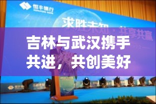 吉林与武汉携手共进，共创美好未来，两地新闻头条聚焦合作发展