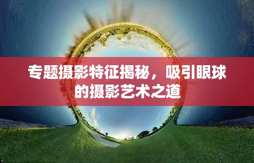 专题摄影特征揭秘，吸引眼球的摄影艺术之道