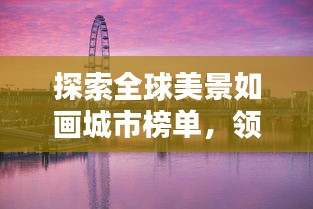 探索全球美景如画城市榜单，领略世界魅力排名揭秘